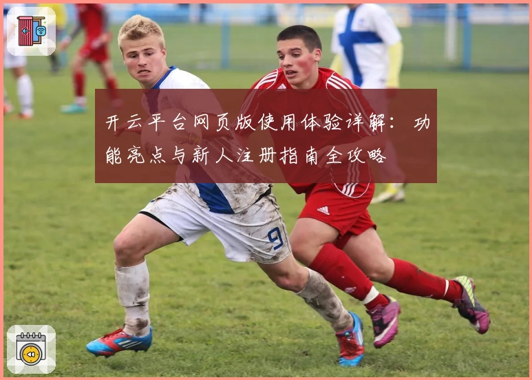 开云平台网页版使用体验详解：功能亮点与新人注册指南全攻略