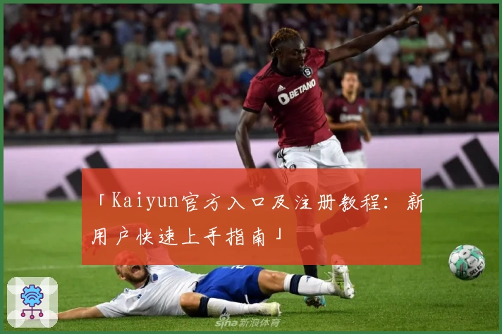 「Kaiyun官方入口及注册教程：新用户快速上手指南」