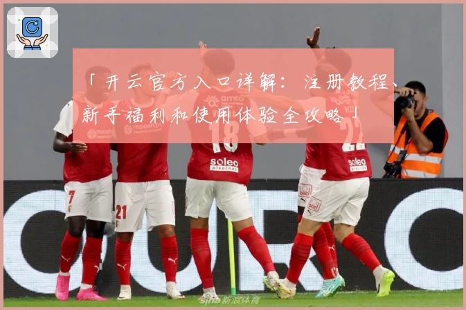 「开云官方入口详解：注册教程、新手福利和使用体验全攻略」