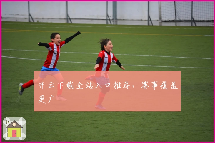 开云下载全站入口推荐，赛事覆盖更广