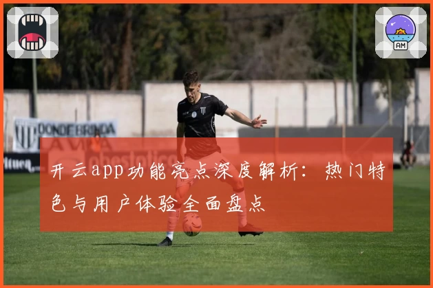开云app功能亮点深度解析：热门特色与用户体验全面盘点
