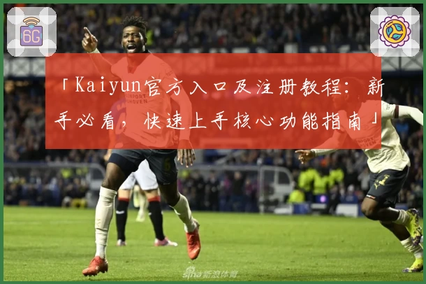 「Kaiyun官方入口及注册教程：新手必看，快速上手核心功能指南」