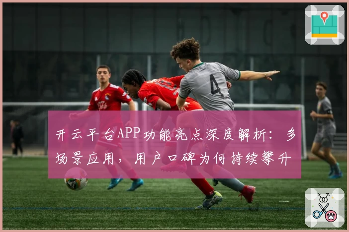 开云平台APP功能亮点深度解析：多场景应用，用户口碑为何持续攀升？