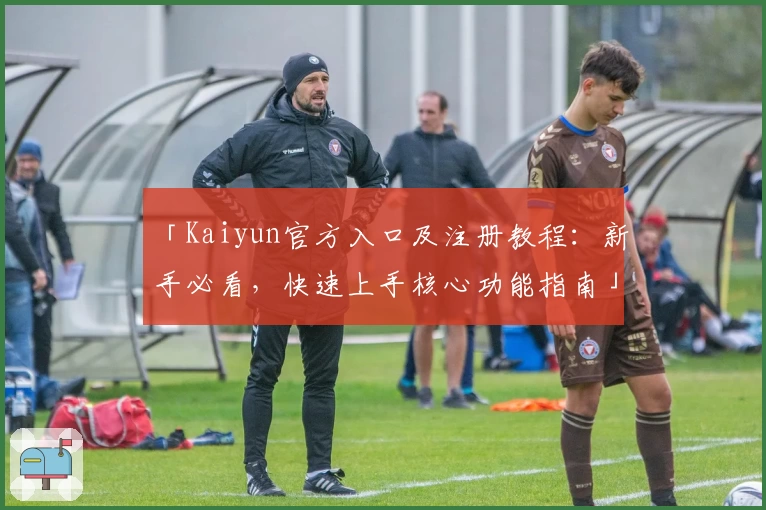 「Kaiyun官方入口及注册教程：新手必看，快速上手核心功能指南」