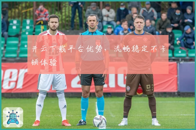 开云下载平台优势，流畅稳定不卡顿体验