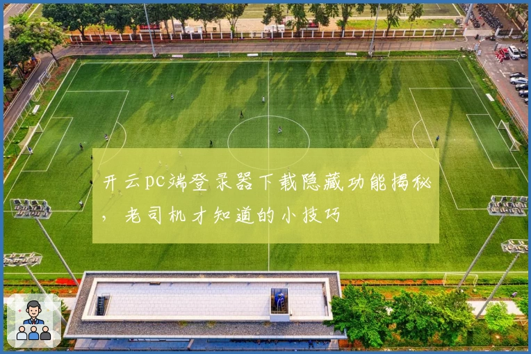 开云pc端登录器下载隐藏功能揭秘，老司机才知道的小技巧