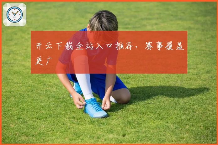 开云下载全站入口推荐，赛事覆盖更广