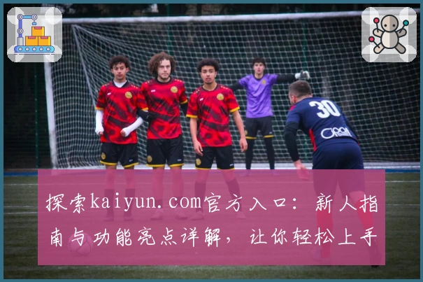 探索kaiyun.com官方入口：新人指南与功能亮点详解，让你轻松上手