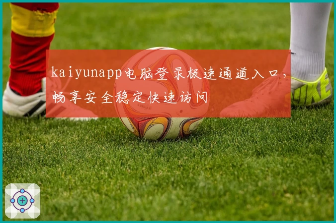 kaiyunapp电脑登录极速通道入口，畅享安全稳定快速访问