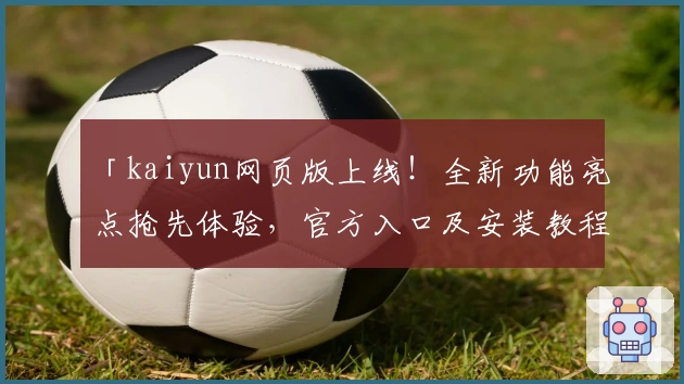 「kaiyun网页版上线！全新功能亮点抢先体验，官方入口及安装教程一文详解」