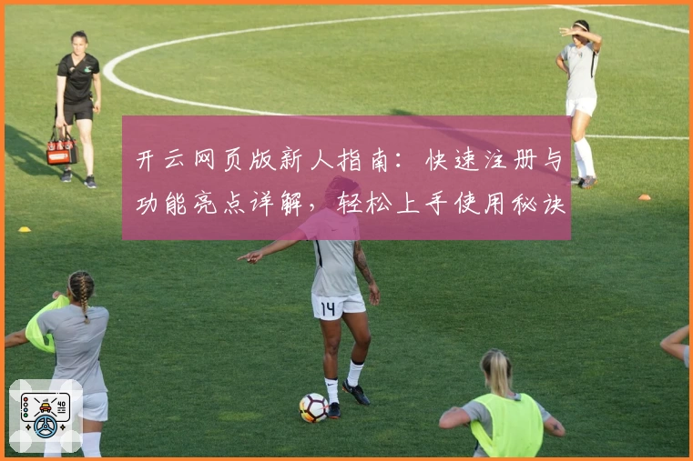 开云网页版新人指南：快速注册与功能亮点详解，轻松上手使用秘诀