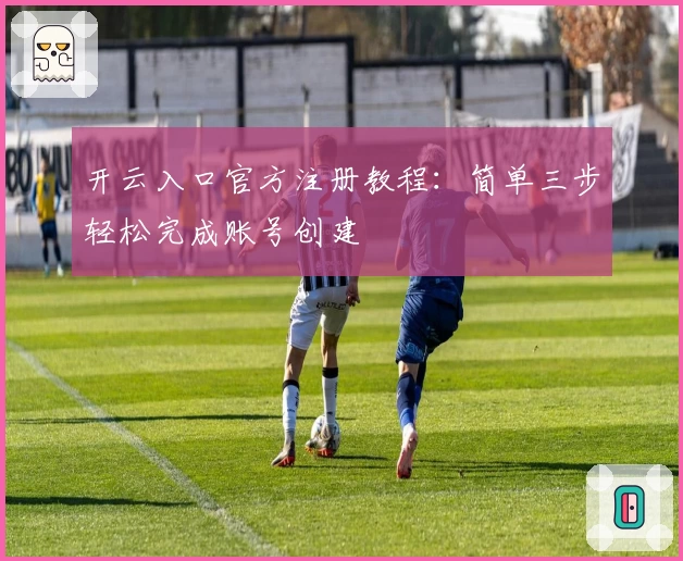 开云入口官方注册教程：简单三步轻松完成账号创建
