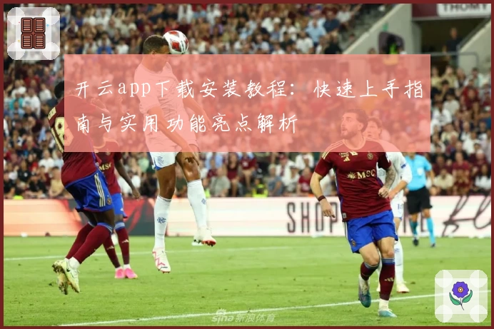 开云app下载安装教程：快速上手指南与实用功能亮点解析