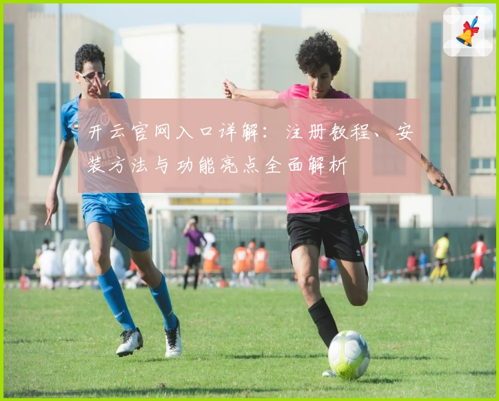 开云官网入口详解：注册教程、安装方法与功能亮点全面解析