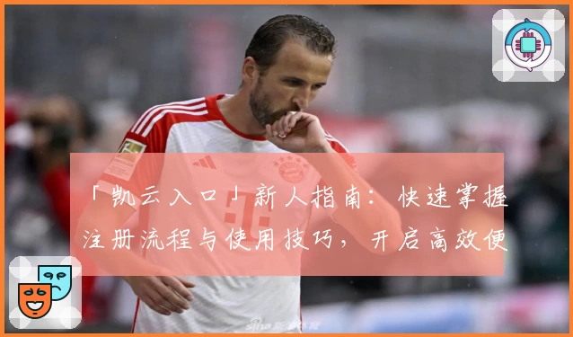 「凯云入口」新人指南：快速掌握注册流程与使用技巧，开启高效便捷体验之旅