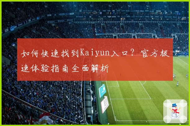 如何快速找到Kaiyun入口？官方极速体验指南全面解析