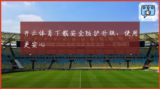 开云体育下载安全防护升级，使用更安心