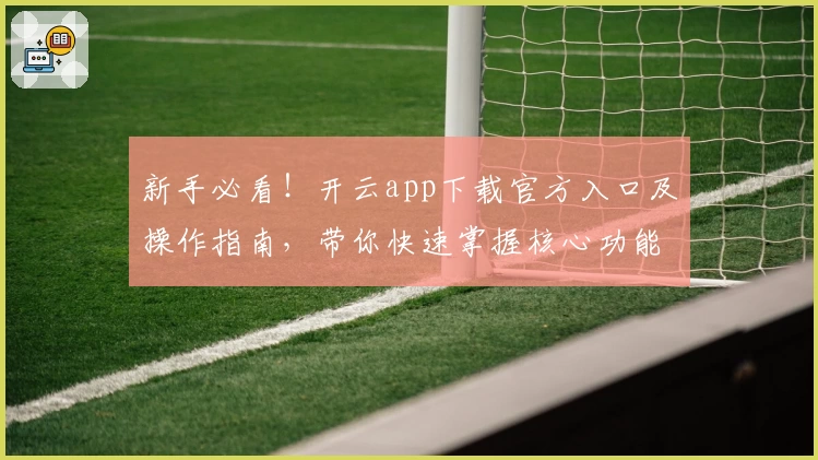 新手必看！开云app下载官方入口及操作指南，带你快速掌握核心功能