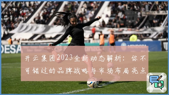 开云集团2023全新动态解析：你不可错过的品牌战略与市场布局亮点