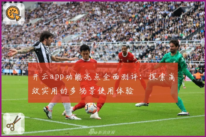 开云app功能亮点全面测评：探索高效实用的多场景使用体验