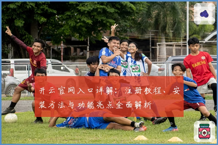 开云官网入口详解：注册教程、安装方法与功能亮点全面解析