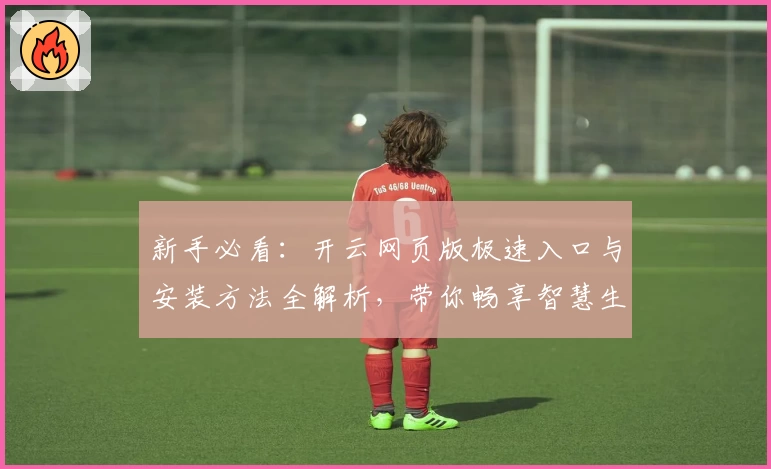新手必看：开云网页版极速入口与安装方法全解析，带你畅享智慧生活新体验