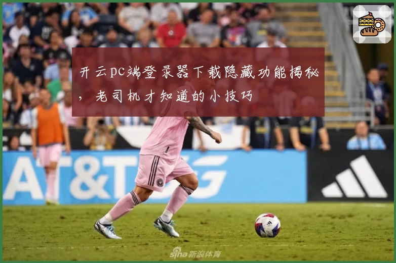 开云pc端登录器下载隐藏功能揭秘，老司机才知道的小技巧
