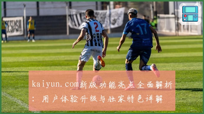 kaiyun.com新版功能亮点全面解析：用户体验升级与独家特色详解