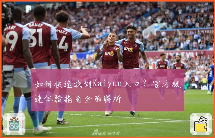 如何快速找到Kaiyun入口？官方极速体验指南全面解析